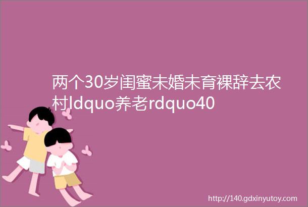 两个30岁闺蜜未婚未育裸辞去农村ldquo养老rdquo4000块租十年老房网友这样的好闺蜜哪里找