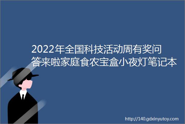 2022年全国科技活动周有奖问答来啦家庭食农宝盒小夜灯笔记本文件袋等你来拿